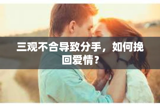 三观不合导致分手,如何挽回爱情? 三观不合导致分手,如何挽回爱情?