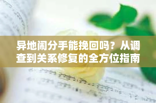 异地闹分手能挽回吗？从调查到关系修复的全方位指南