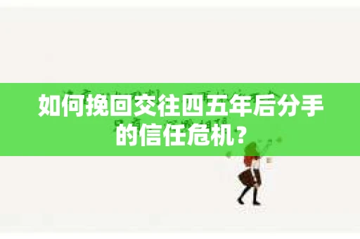 如何挽回交往四五年后分手的信任危机？