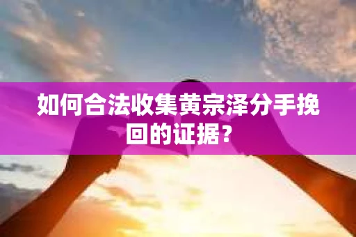 如何合法收集黄宗泽分手挽回的证据？