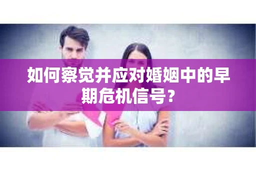 如何察觉并应对婚姻中的早期危机信号？