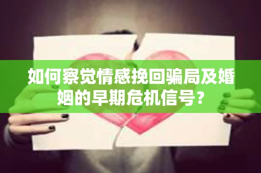 如何察觉情感挽回骗局及婚姻的早期危机信号？