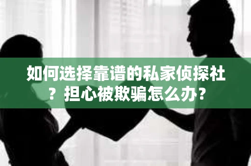 如何选择靠谱的私家侦探社?担心被欺骗怎么办? 如何选择靠谱的私家侦探社?担心被欺骗怎么办?