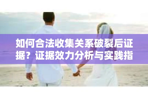 如何合法收集关系破裂后证据？证据效力分析与实践指南