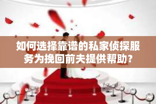 如何选择靠谱的私家侦探服务为挽回前夫提供帮助？