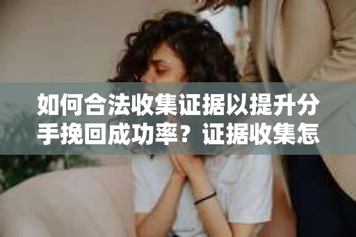 如何合法收集证据以提升分手挽回成功率？证据收集怎么办？