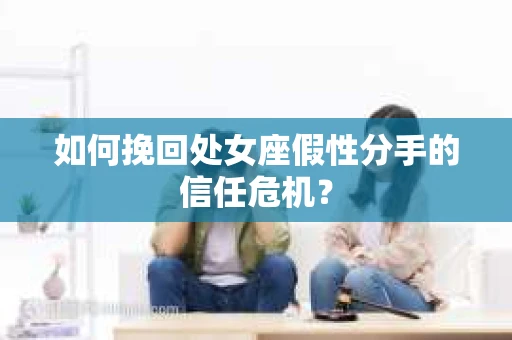 如何挽回处女座假性分手的信任危机？