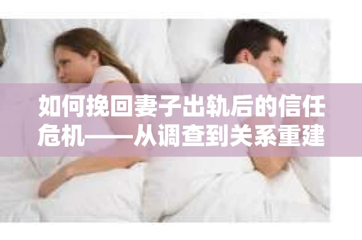 如何挽回妻子出轨后的信任危机——从调查到关系重建的全方位指南