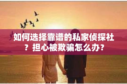 如何选择靠谱的私家侦探社?担心被欺骗怎么办? 如何选择靠谱的私家侦探社?担心被欺骗怎么办?