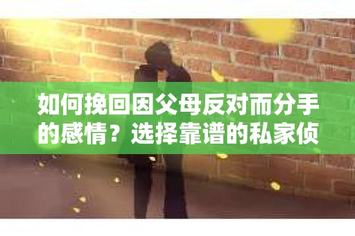 如何挽回因父母反对而分手的感情？选择靠谱的私家侦探社怎么办？