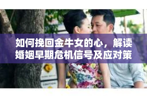 如何挽回金牛女的心，解读婚姻早期危机信号及应对策略
