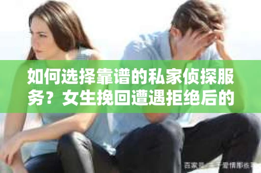 如何选择靠谱的私家侦探服务？女生挽回遭遇拒绝后的调查怎么办？