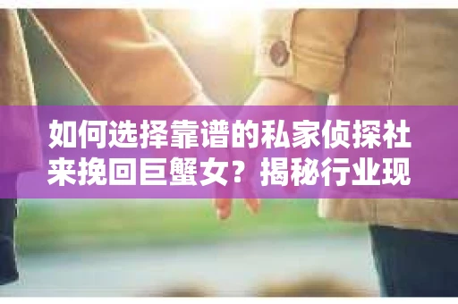 如何选择靠谱的私家侦探社来挽回巨蟹女？揭秘行业现状与陷阱，让你轻松避坑