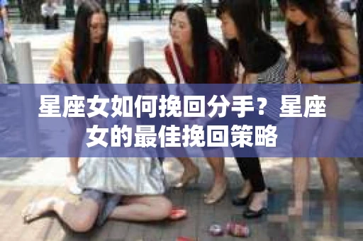 星座女如何挽回分手？星座女的最佳挽回策略