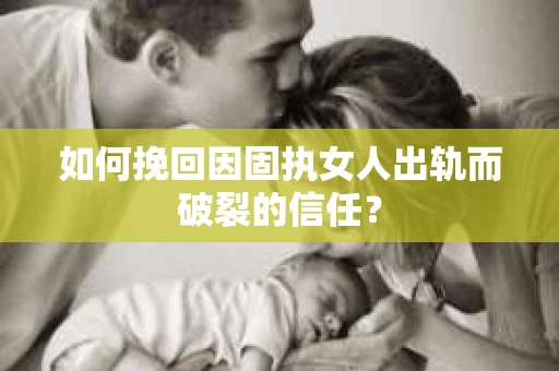 如何挽回因固执女人出轨而破裂的信任？