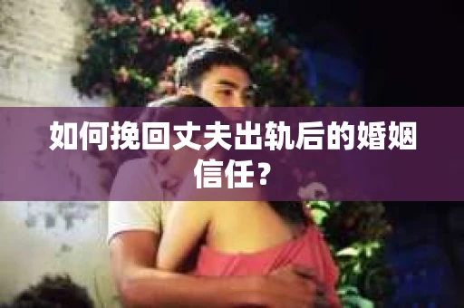 如何挽回丈夫出轨后的婚姻信任？