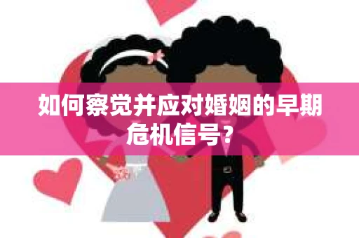 如何察觉并应对婚姻的早期危机信号？