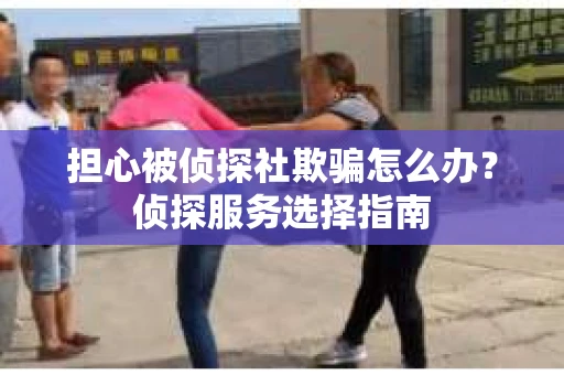 担心被侦探社欺骗怎么办？侦探服务选择指南