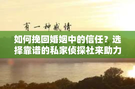 如何挽回婚姻中的信任？选择靠谱的私家侦探社来助力