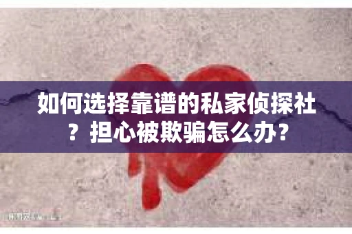 如何选择靠谱的私家侦探社？担心被欺骗怎么办？