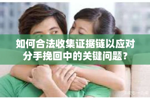 如何合法收集证据链以应对分手挽回中的关键问题？