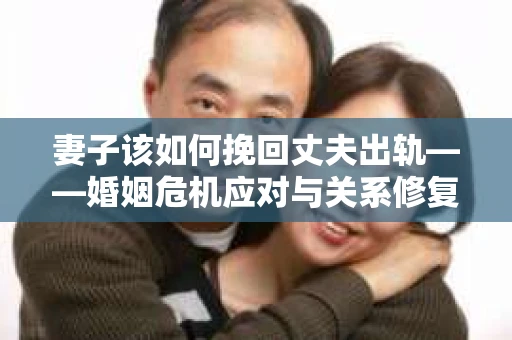 妻子该如何挽回丈夫出轨——婚姻危机应对与关系修复全攻略
