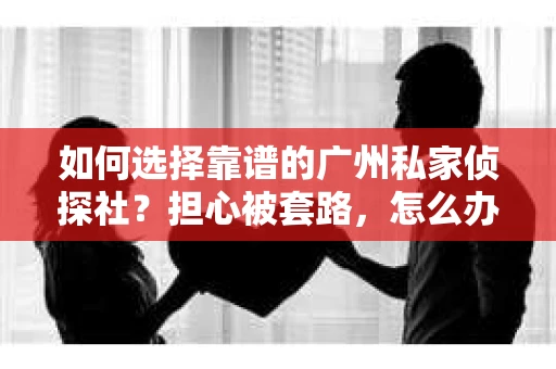如何选择靠谱的广州私家侦探社？担心被套路，怎么办？
