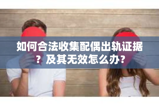 如何合法收集配偶出轨证据？及其无效怎么办？