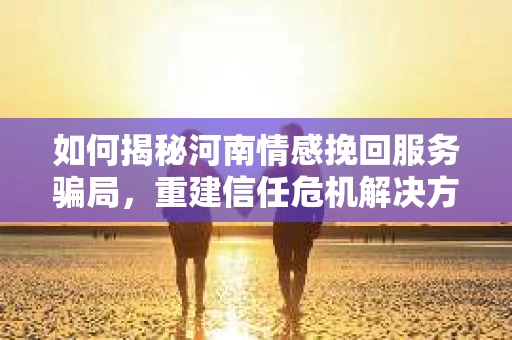 如何揭秘河南情感挽回服务骗局，重建信任危机解决方案？