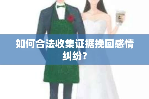 如何合法收集证据挽回感情纠纷？