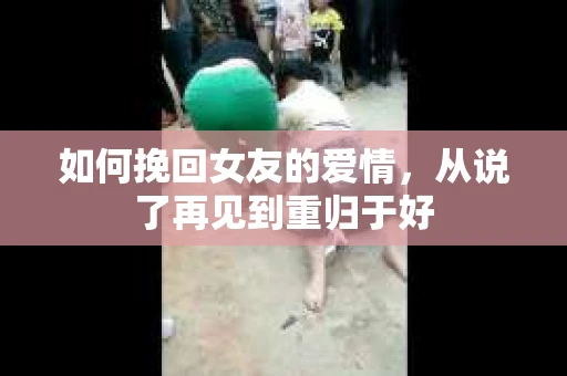 如何挽回女友的爱情，从说了再见到重归于好
