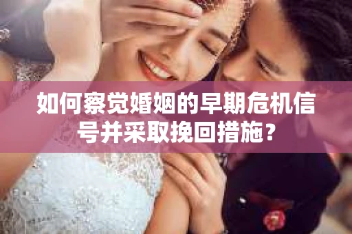 如何察觉婚姻的早期危机信号并采取挽回措施? 如何察觉婚姻的早期危机信号并采取挽回措施?
