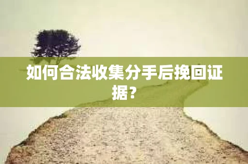 如何合法收集分手后挽回证据？
