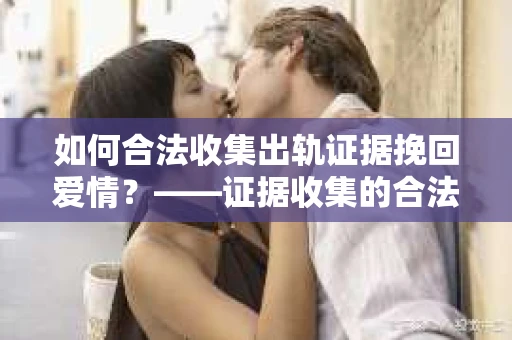 如何合法收集出轨证据挽回爱情？——证据收集的合法性与有效性解析