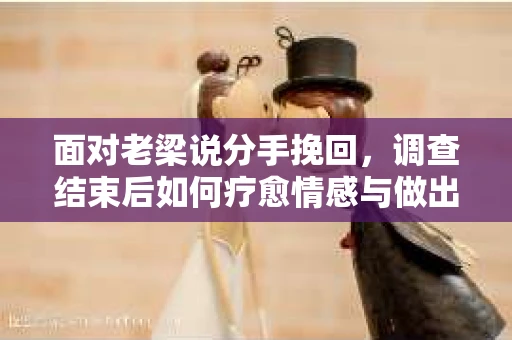 面对老梁说分手挽回，调查结束后如何疗愈情感与做出人生决策？