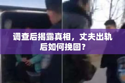 调查后揭露真相，丈夫出轨后如何挽回？