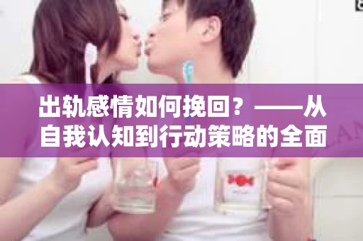 出轨感情如何挽回？——从自我认知到行动策略的全面解析
