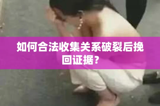 如何合法收集关系破裂后挽回证据？
