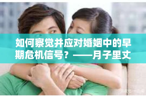 如何察觉并应对婚姻中的早期危机信号？——月子里丈夫出轨后的挽回策略