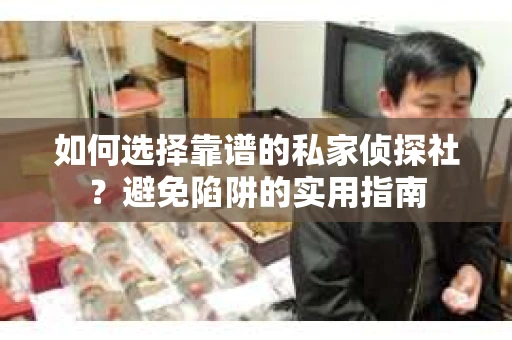 如何选择靠谱的私家侦探社？避免陷阱的实用指南