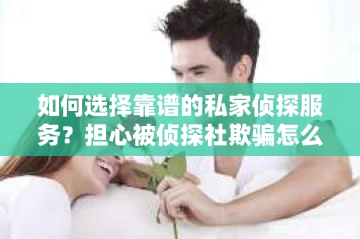 如何选择靠谱的私家侦探服务？担心被侦探社欺骗怎么办？