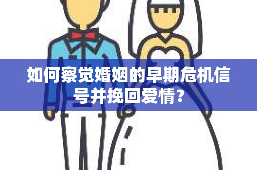 如何察觉婚姻的早期危机信号并挽回爱情？