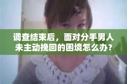 调查结束后，面对分手男人未主动挽回的困境怎么办？