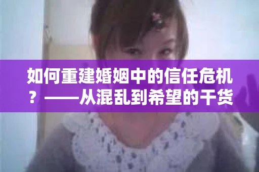 如何重建婚姻中的信任危机？——从混乱到希望的干货指南