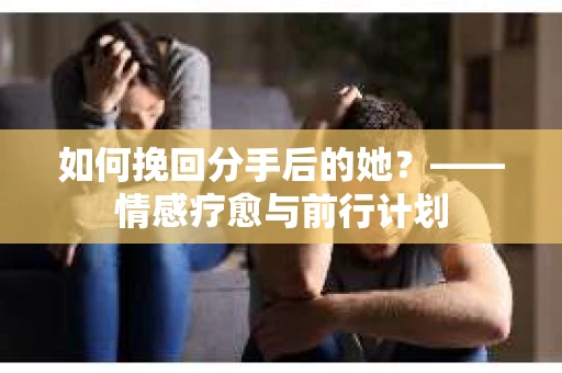 如何挽回分手后的她?——情感疗愈与前行计划 如何挽回分手后的她?——情感疗愈与前行计划