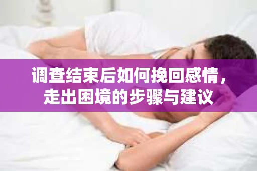 调查结束后如何挽回感情，走出困境的步骤与建议