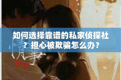如何选择靠谱的私家侦探社?担心被欺骗怎么办? 如何选择靠谱的私家侦探社?担心被欺骗怎么办?