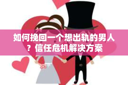 如何挽回一个想出轨的男人?信任危机解决方案 如何挽回一个想出轨的男人?信任危机解决方案