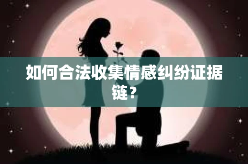 如何合法收集情感纠纷证据链？