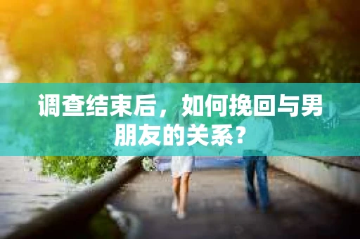 调查结束后，如何挽回与男朋友的关系？